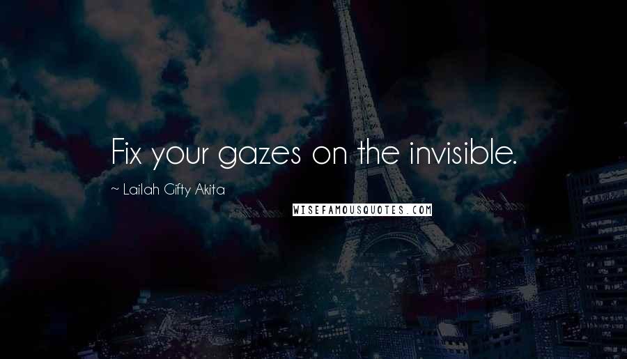Lailah Gifty Akita Quotes: Fix your gazes on the invisible.
