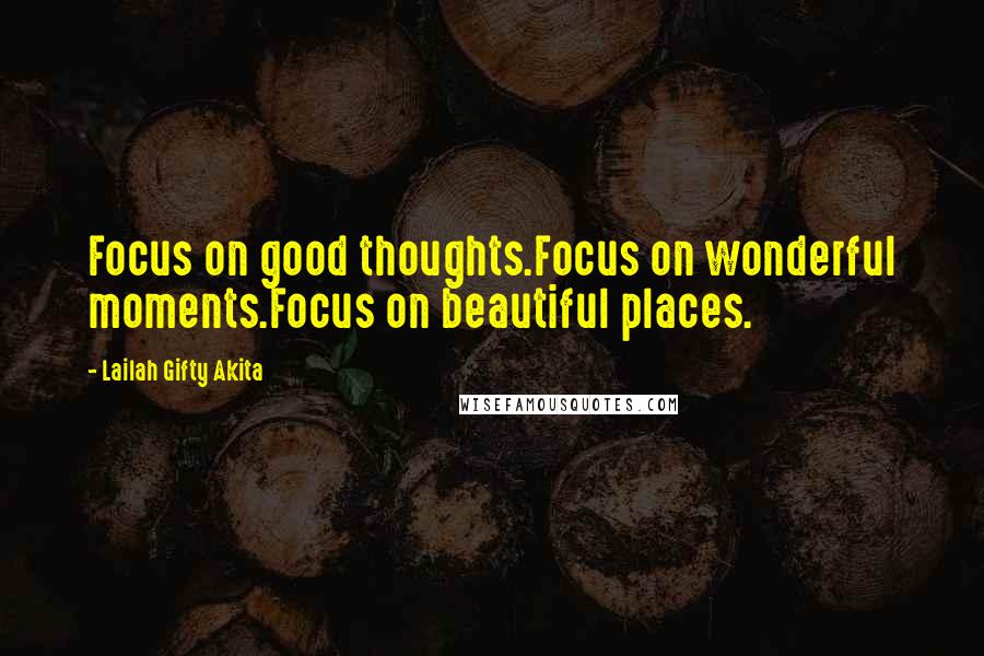 Lailah Gifty Akita Quotes: Focus on good thoughts.Focus on wonderful moments.Focus on beautiful places.