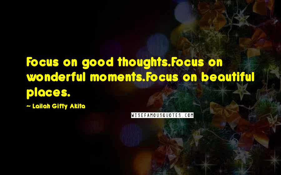 Lailah Gifty Akita Quotes: Focus on good thoughts.Focus on wonderful moments.Focus on beautiful places.