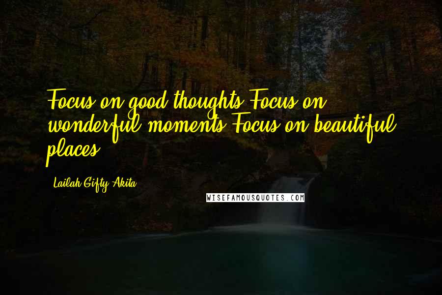 Lailah Gifty Akita Quotes: Focus on good thoughts.Focus on wonderful moments.Focus on beautiful places.