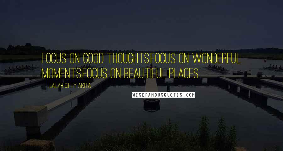 Lailah Gifty Akita Quotes: Focus on good thoughts.Focus on wonderful moments.Focus on beautiful places.