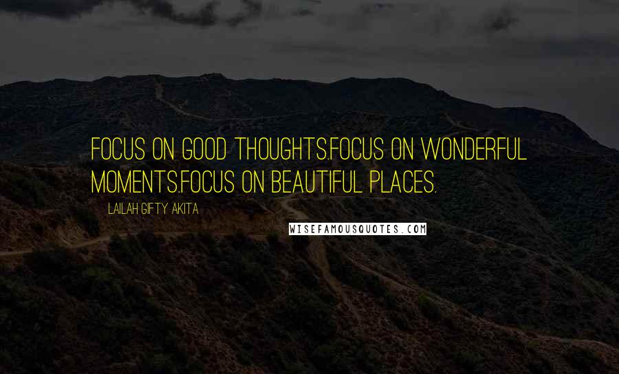 Lailah Gifty Akita Quotes: Focus on good thoughts.Focus on wonderful moments.Focus on beautiful places.