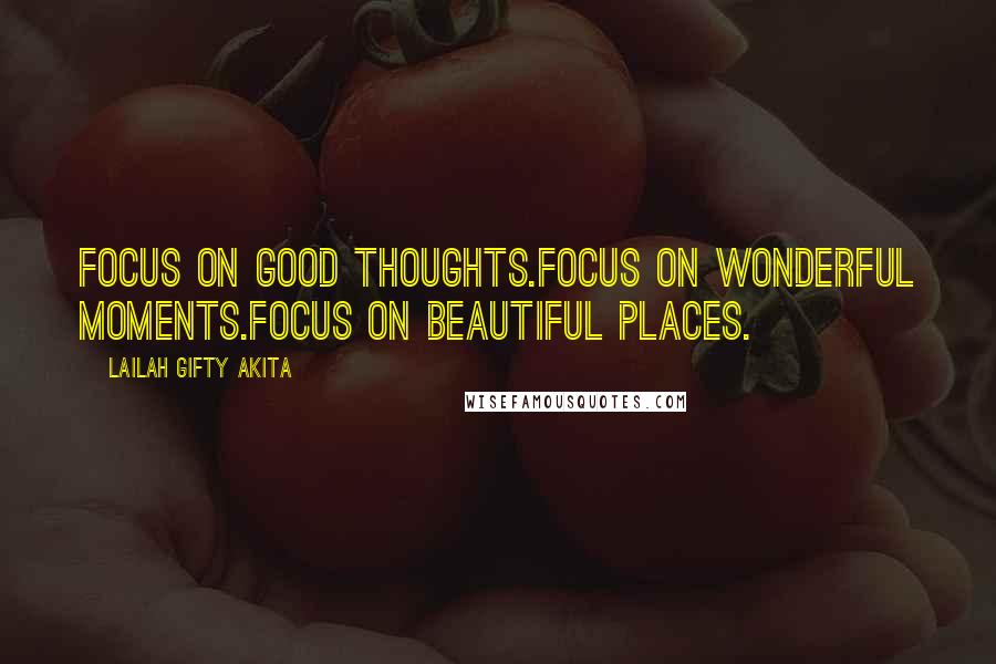 Lailah Gifty Akita Quotes: Focus on good thoughts.Focus on wonderful moments.Focus on beautiful places.