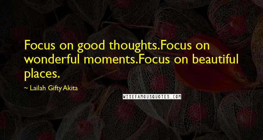 Lailah Gifty Akita Quotes: Focus on good thoughts.Focus on wonderful moments.Focus on beautiful places.