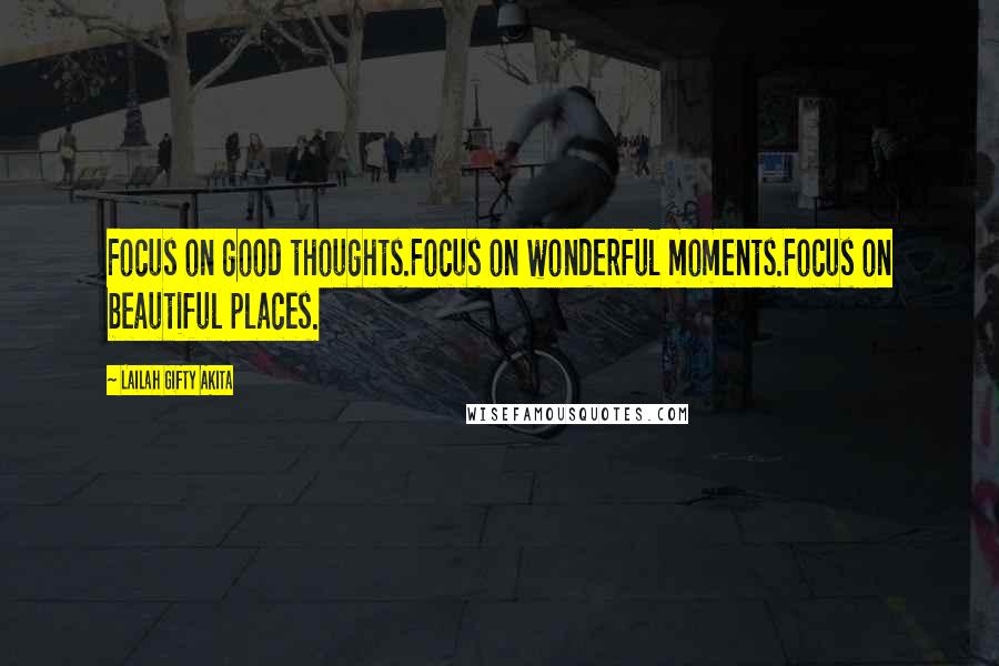 Lailah Gifty Akita Quotes: Focus on good thoughts.Focus on wonderful moments.Focus on beautiful places.