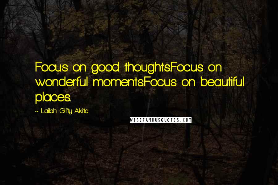 Lailah Gifty Akita Quotes: Focus on good thoughts.Focus on wonderful moments.Focus on beautiful places.