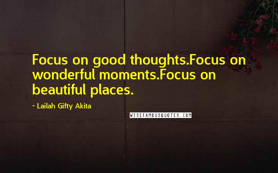 Lailah Gifty Akita Quotes: Focus on good thoughts.Focus on wonderful moments.Focus on beautiful places.