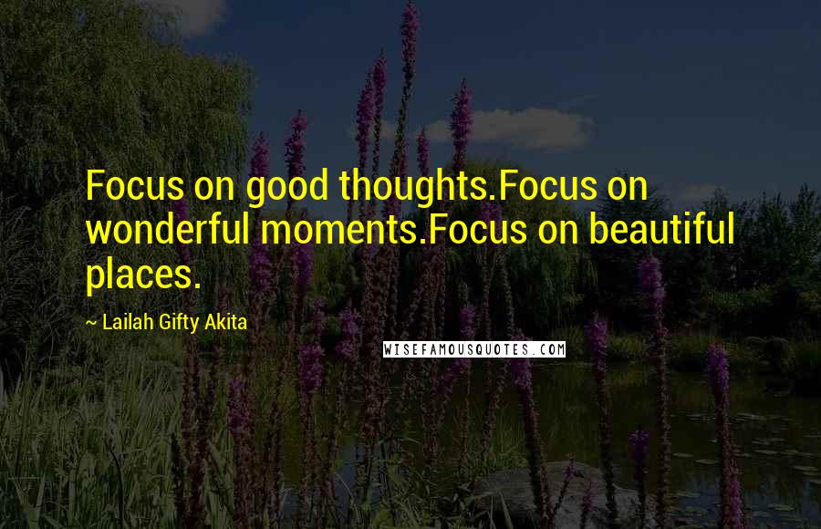 Lailah Gifty Akita Quotes: Focus on good thoughts.Focus on wonderful moments.Focus on beautiful places.