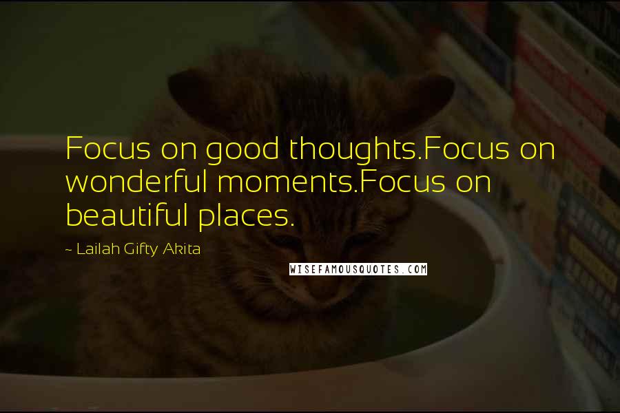 Lailah Gifty Akita Quotes: Focus on good thoughts.Focus on wonderful moments.Focus on beautiful places.