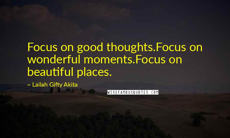 Lailah Gifty Akita Quotes: Focus on good thoughts.Focus on wonderful moments.Focus on beautiful places.