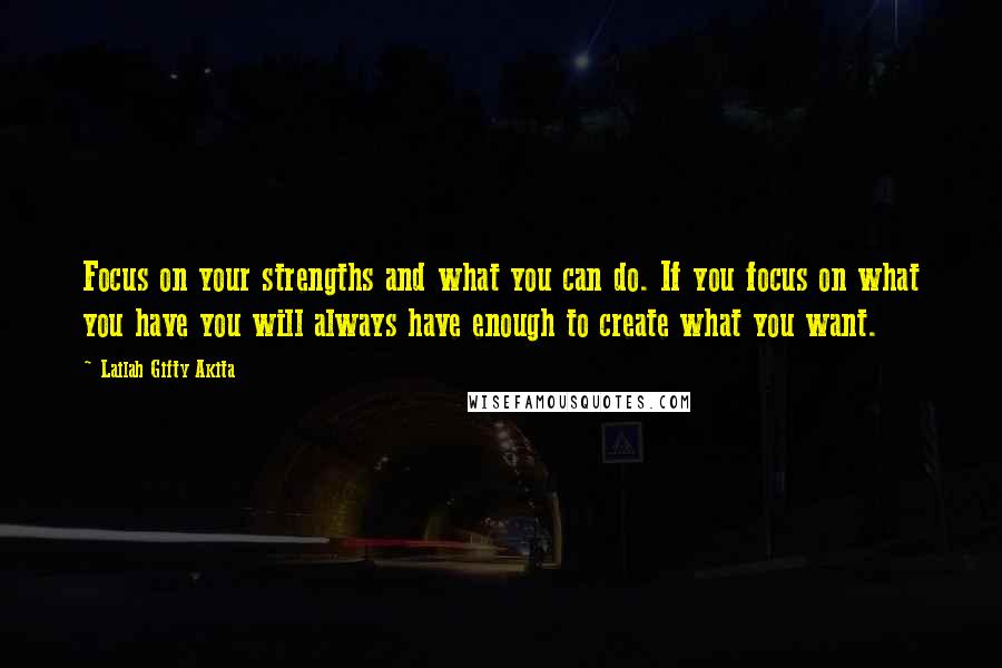 Lailah Gifty Akita Quotes: Focus on your strengths and what you can do. If you focus on what you have you will always have enough to create what you want.