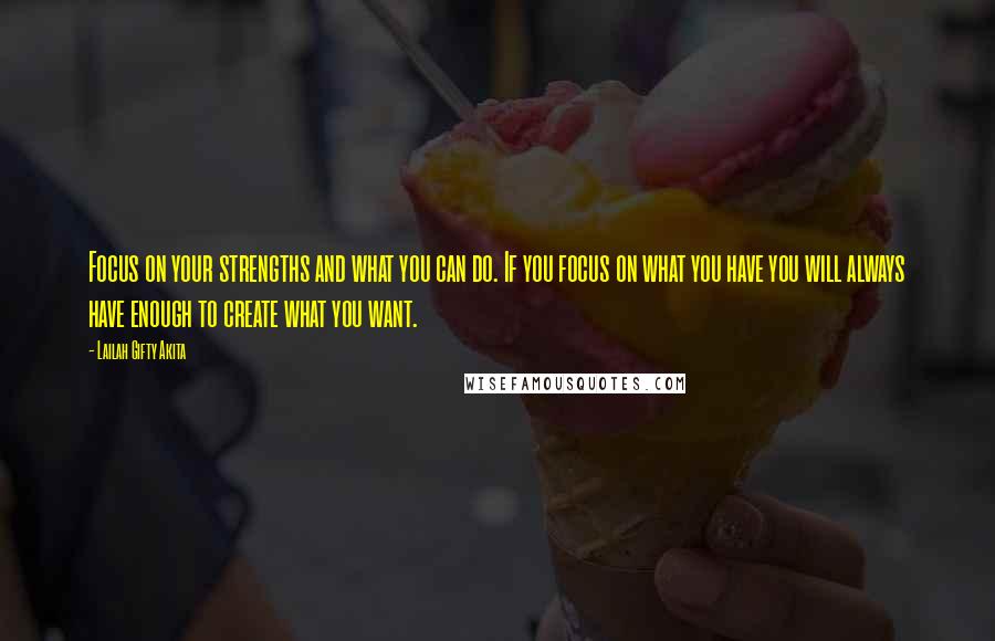 Lailah Gifty Akita Quotes: Focus on your strengths and what you can do. If you focus on what you have you will always have enough to create what you want.