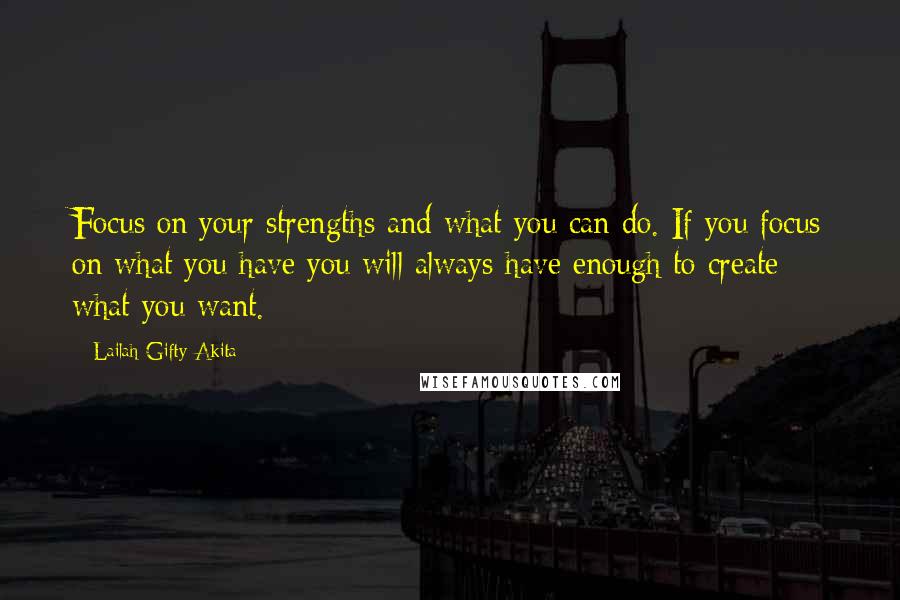 Lailah Gifty Akita Quotes: Focus on your strengths and what you can do. If you focus on what you have you will always have enough to create what you want.