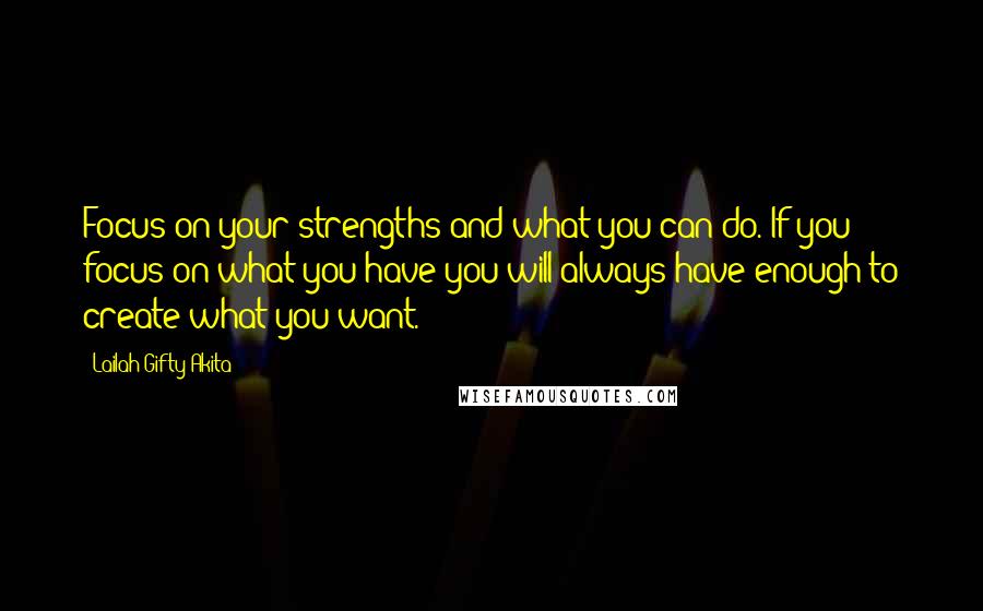 Lailah Gifty Akita Quotes: Focus on your strengths and what you can do. If you focus on what you have you will always have enough to create what you want.