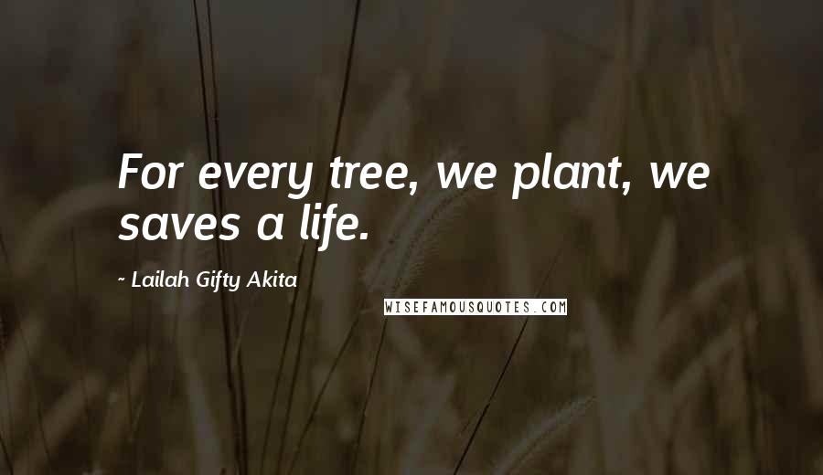 Lailah Gifty Akita Quotes: For every tree, we plant, we saves a life.