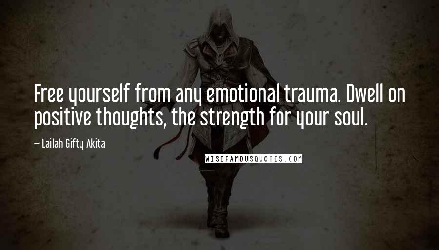 Lailah Gifty Akita Quotes: Free yourself from any emotional trauma. Dwell on positive thoughts, the strength for your soul.