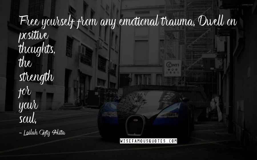 Lailah Gifty Akita Quotes: Free yourself from any emotional trauma. Dwell on positive thoughts, the strength for your soul.