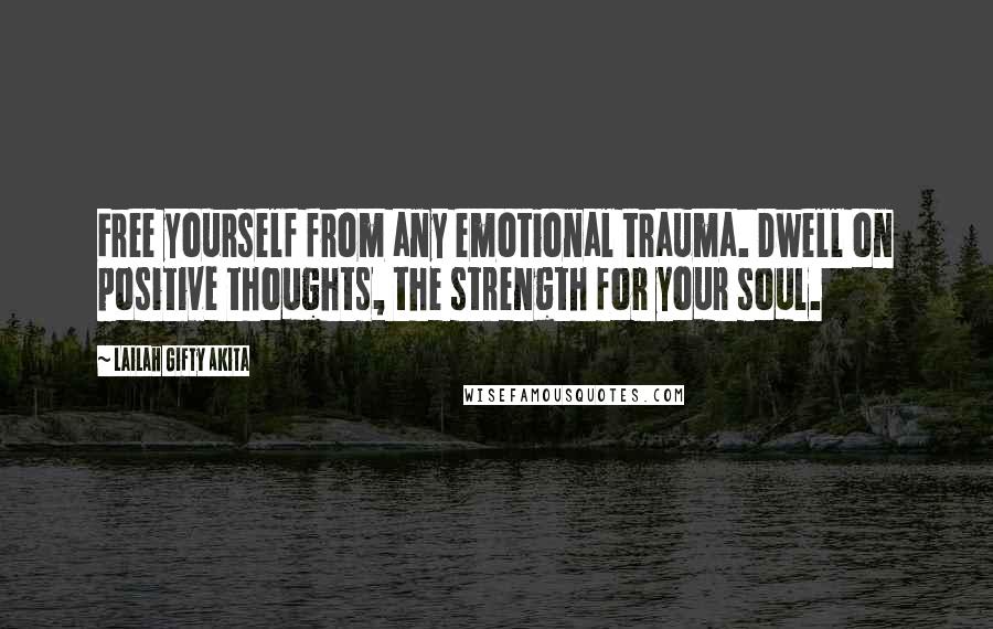 Lailah Gifty Akita Quotes: Free yourself from any emotional trauma. Dwell on positive thoughts, the strength for your soul.