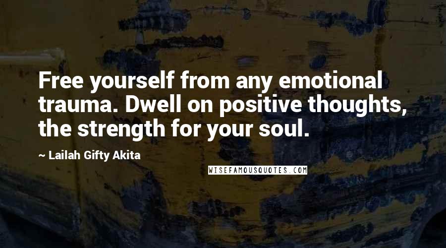 Lailah Gifty Akita Quotes: Free yourself from any emotional trauma. Dwell on positive thoughts, the strength for your soul.