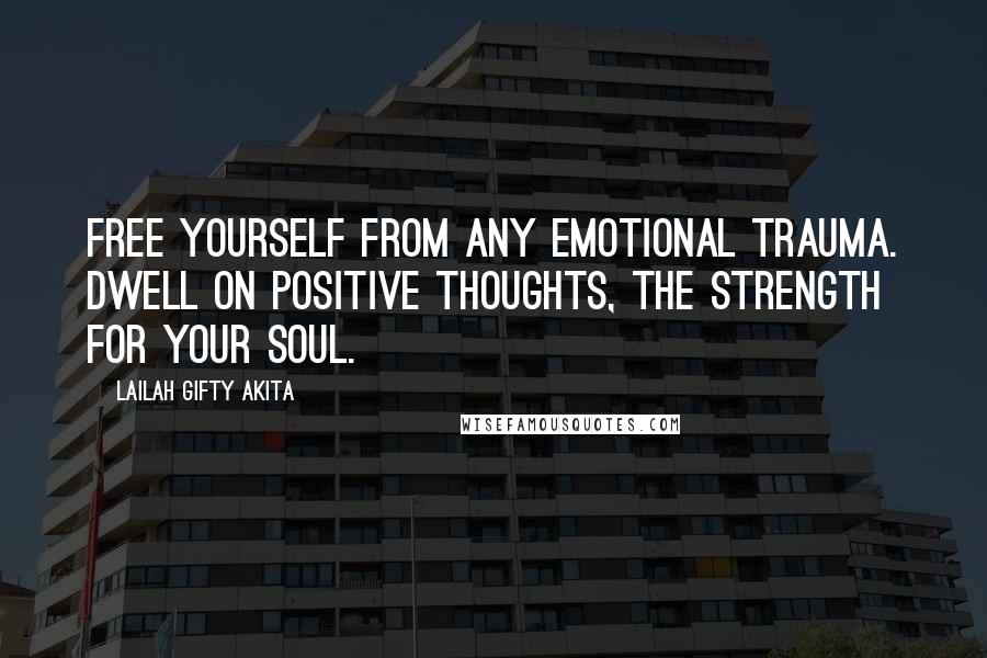 Lailah Gifty Akita Quotes: Free yourself from any emotional trauma. Dwell on positive thoughts, the strength for your soul.
