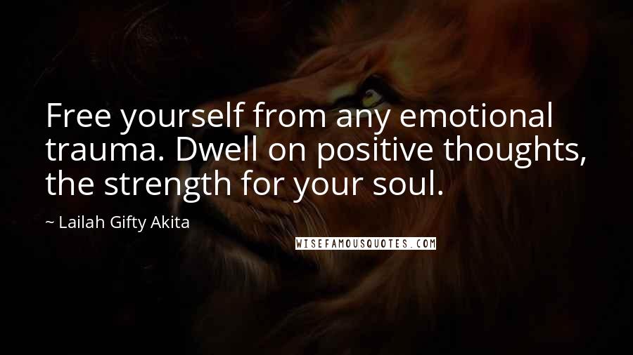 Lailah Gifty Akita Quotes: Free yourself from any emotional trauma. Dwell on positive thoughts, the strength for your soul.