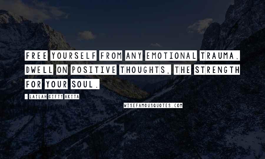 Lailah Gifty Akita Quotes: Free yourself from any emotional trauma. Dwell on positive thoughts, the strength for your soul.