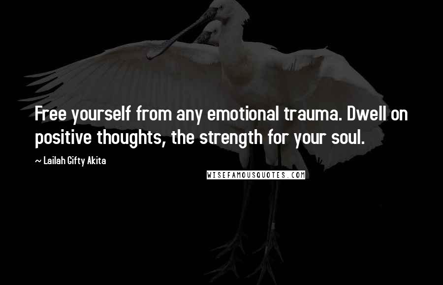 Lailah Gifty Akita Quotes: Free yourself from any emotional trauma. Dwell on positive thoughts, the strength for your soul.