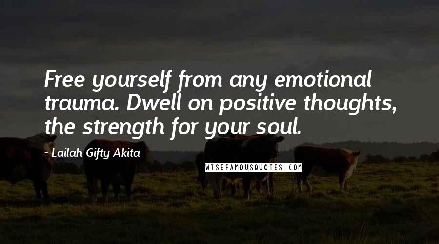 Lailah Gifty Akita Quotes: Free yourself from any emotional trauma. Dwell on positive thoughts, the strength for your soul.