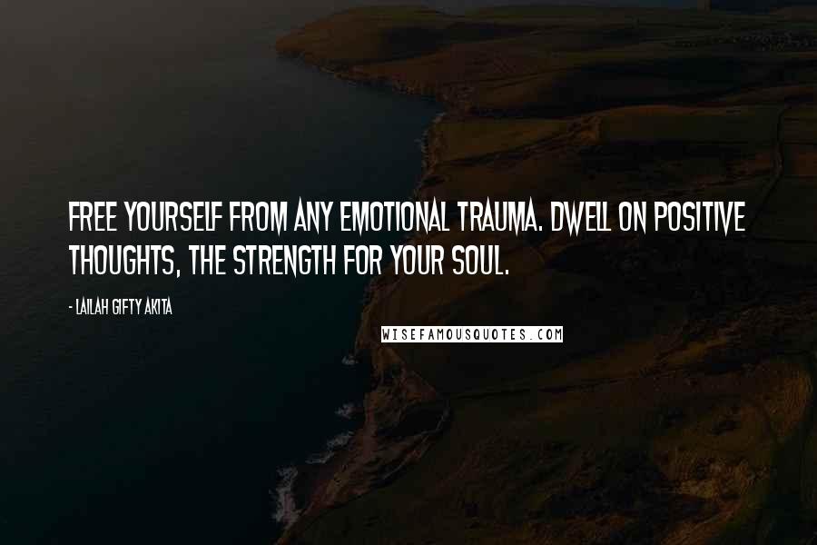 Lailah Gifty Akita Quotes: Free yourself from any emotional trauma. Dwell on positive thoughts, the strength for your soul.