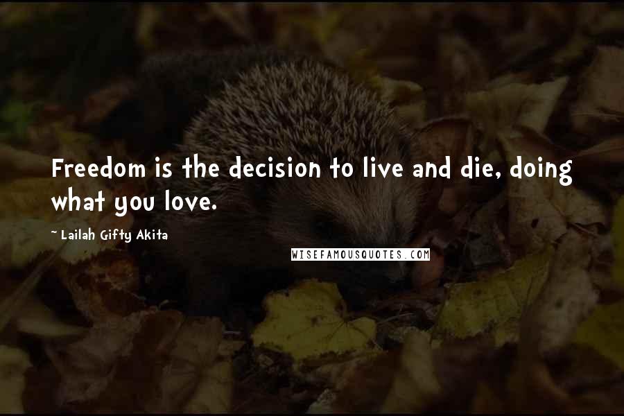 Lailah Gifty Akita Quotes: Freedom is the decision to live and die, doing what you love.