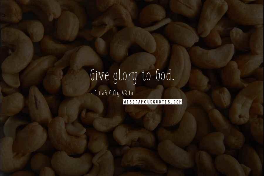 Lailah Gifty Akita Quotes: Give glory to God.