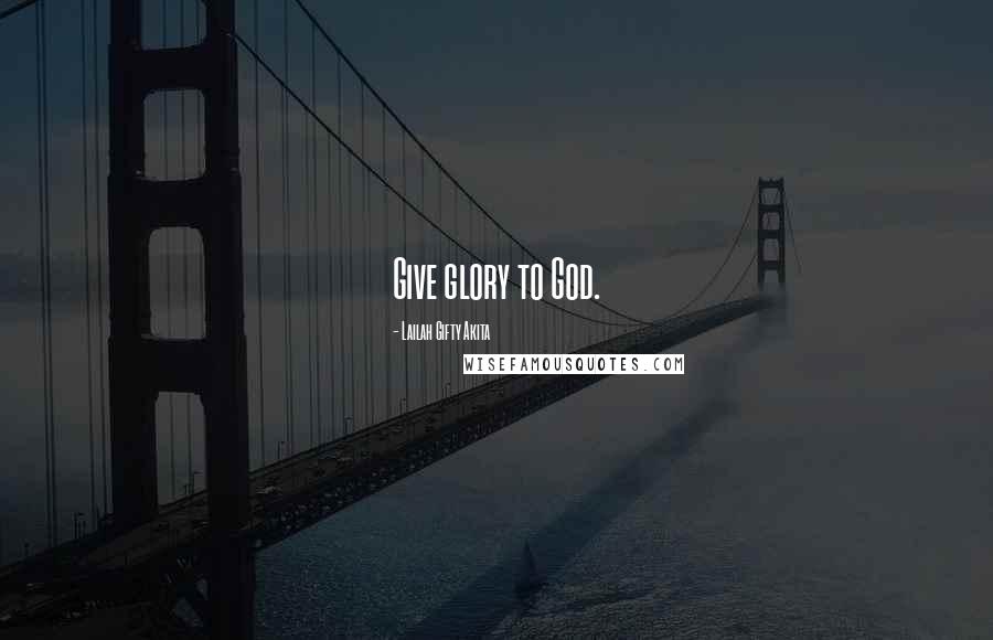 Lailah Gifty Akita Quotes: Give glory to God.