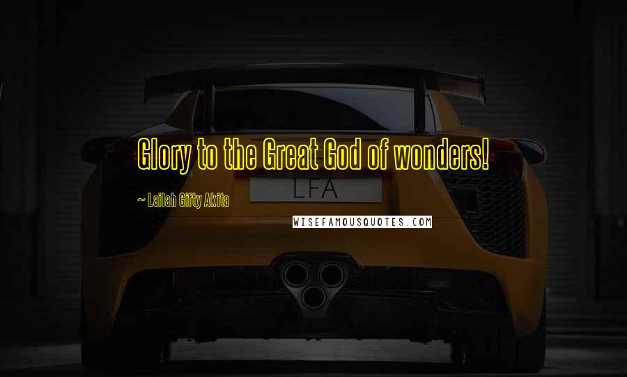 Lailah Gifty Akita Quotes: Glory to the Great God of wonders!