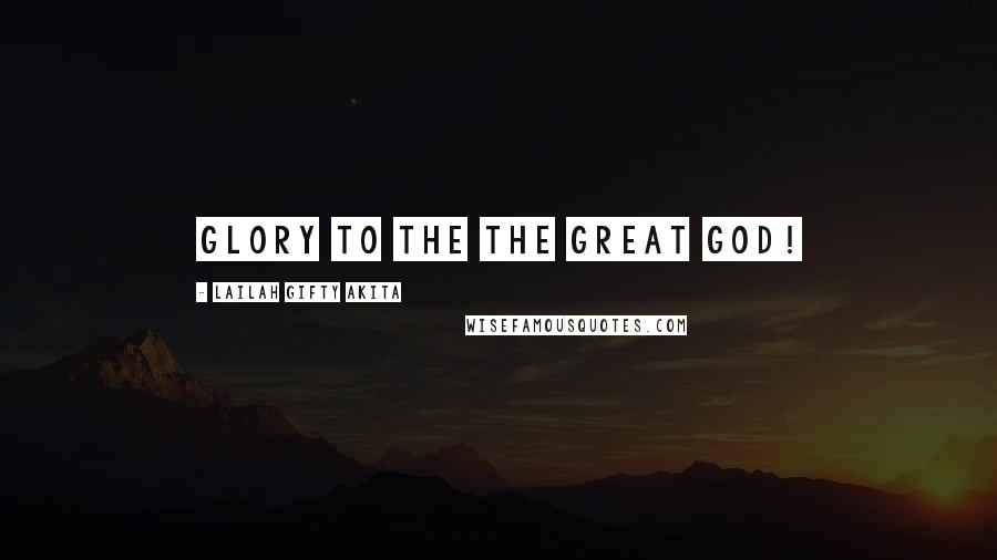 Lailah Gifty Akita Quotes: Glory to the the Great God!