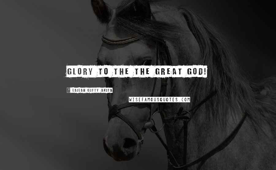 Lailah Gifty Akita Quotes: Glory to the the Great God!
