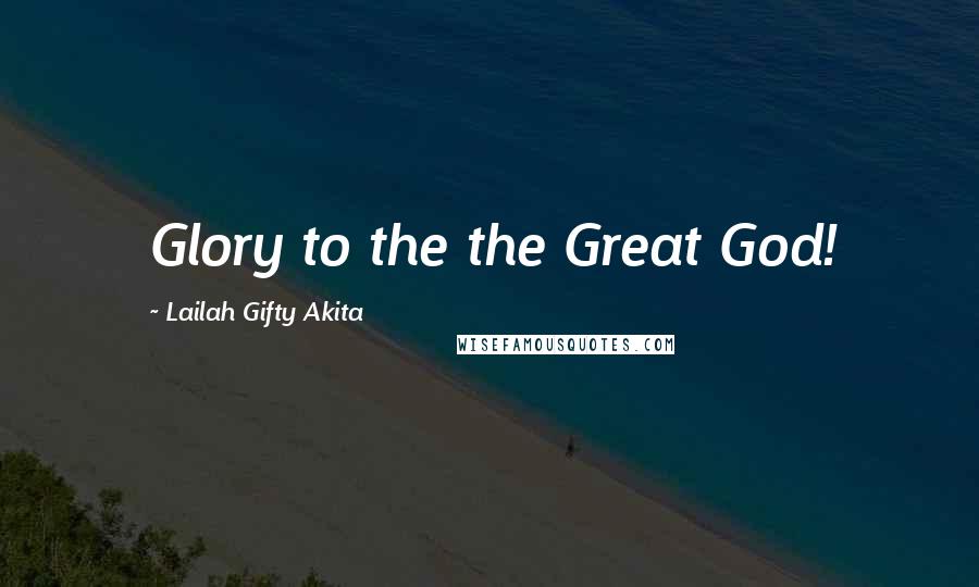 Lailah Gifty Akita Quotes: Glory to the the Great God!