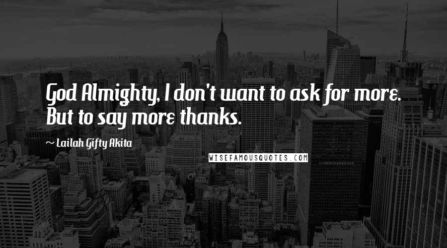 Lailah Gifty Akita Quotes: God Almighty, I don't want to ask for more. But to say more thanks.