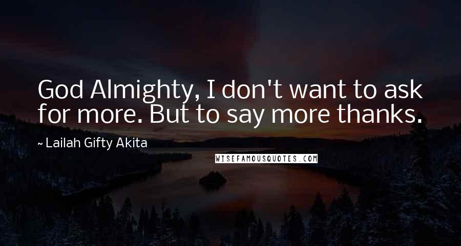 Lailah Gifty Akita Quotes: God Almighty, I don't want to ask for more. But to say more thanks.
