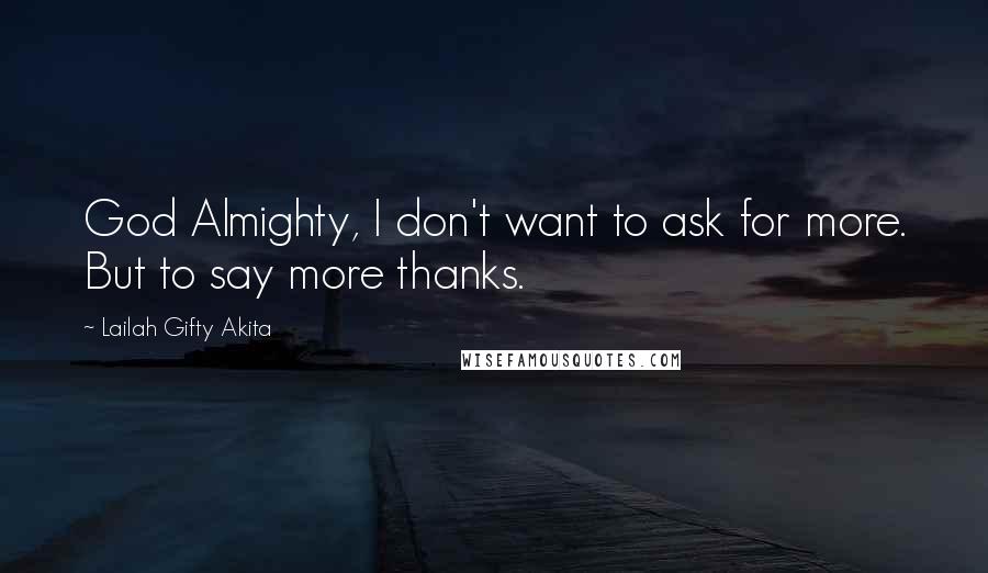Lailah Gifty Akita Quotes: God Almighty, I don't want to ask for more. But to say more thanks.