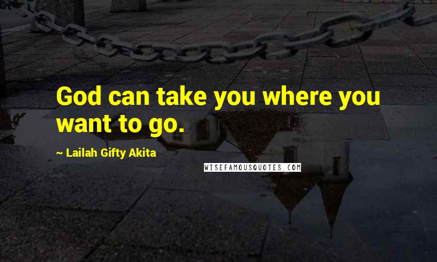 Lailah Gifty Akita Quotes: God can take you where you want to go.