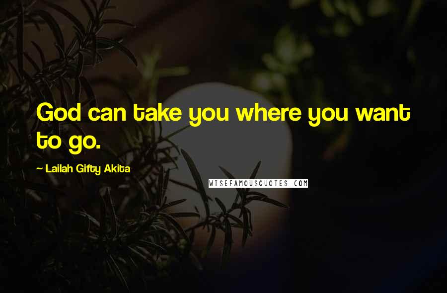 Lailah Gifty Akita Quotes: God can take you where you want to go.