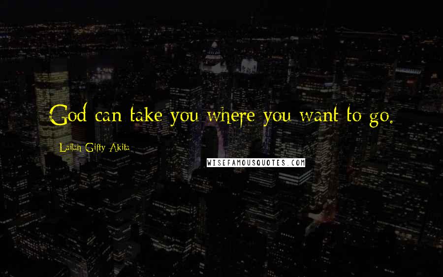 Lailah Gifty Akita Quotes: God can take you where you want to go.