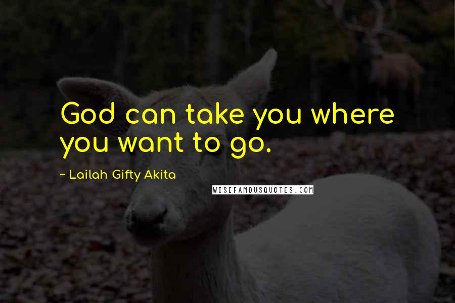 Lailah Gifty Akita Quotes: God can take you where you want to go.