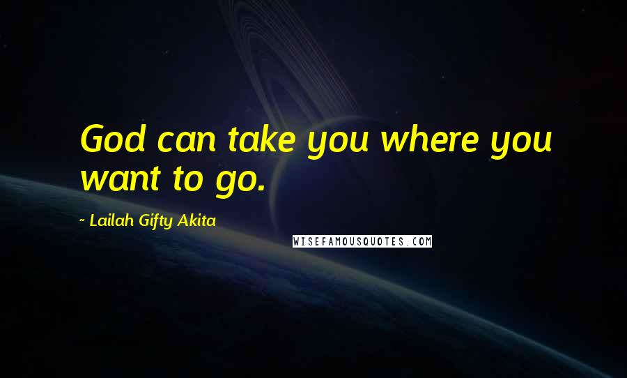 Lailah Gifty Akita Quotes: God can take you where you want to go.