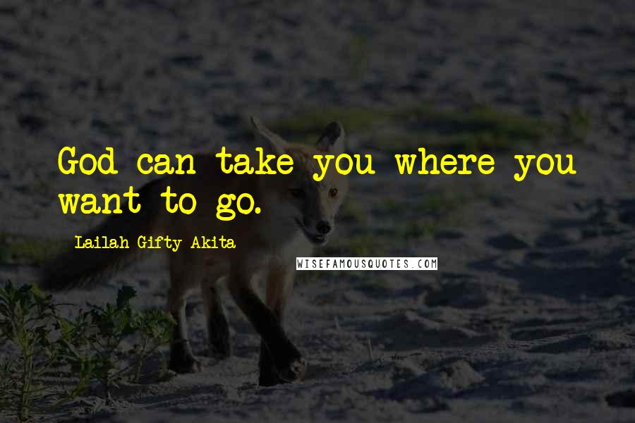 Lailah Gifty Akita Quotes: God can take you where you want to go.