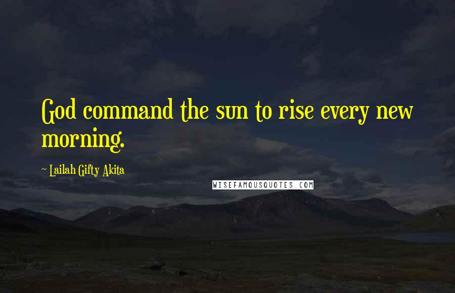 Lailah Gifty Akita Quotes: God command the sun to rise every new morning.