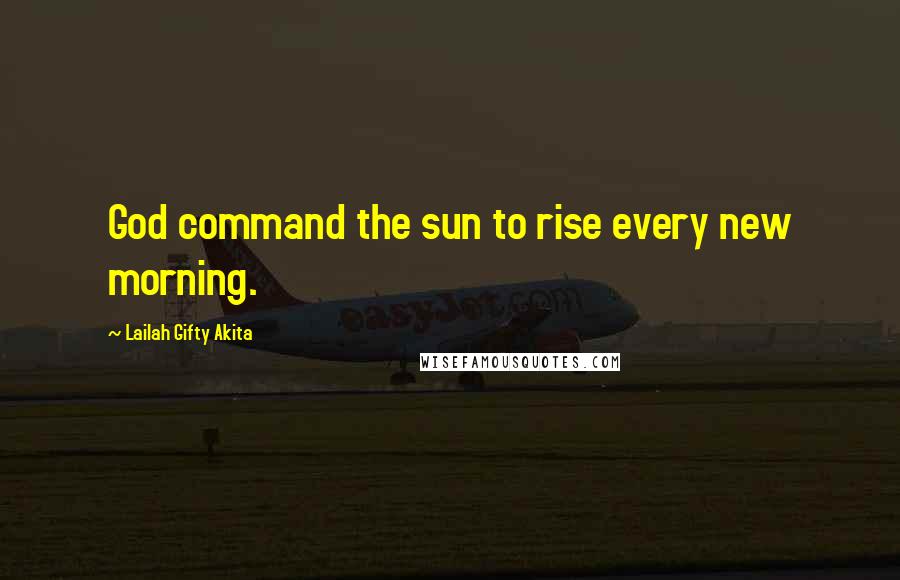 Lailah Gifty Akita Quotes: God command the sun to rise every new morning.