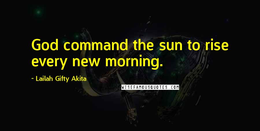 Lailah Gifty Akita Quotes: God command the sun to rise every new morning.