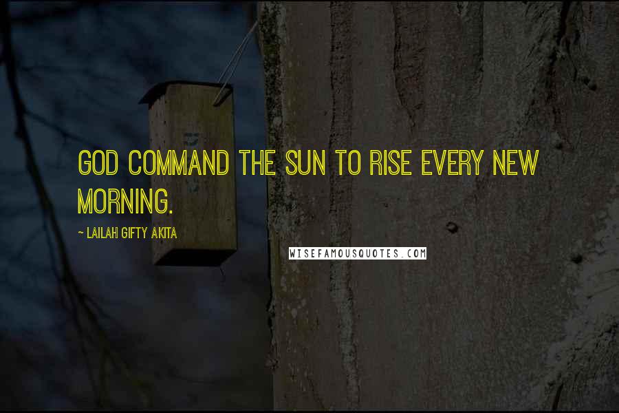 Lailah Gifty Akita Quotes: God command the sun to rise every new morning.