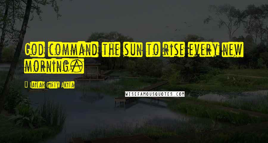 Lailah Gifty Akita Quotes: God command the sun to rise every new morning.